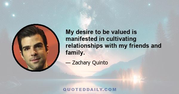 My desire to be valued is manifested in cultivating relationships with my friends and family.