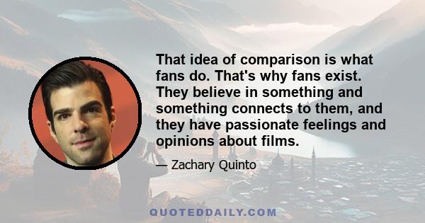 That idea of comparison is what fans do. That's why fans exist. They believe in something and something connects to them, and they have passionate feelings and opinions about films.