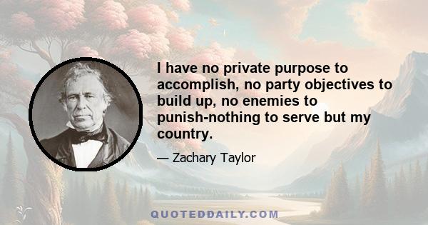 I have no private purpose to accomplish, no party objectives to build up, no enemies to punish-nothing to serve but my country.