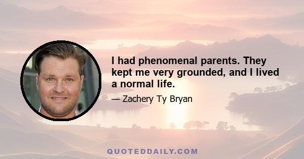 I had phenomenal parents. They kept me very grounded, and I lived a normal life.