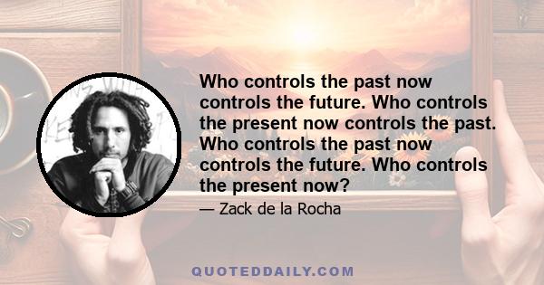 Who controls the past now controls the future. Who controls the present now controls the past. Who controls the past now controls the future. Who controls the present now?