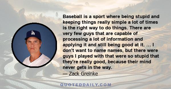 Baseball is a sport where being stupid and keeping things really simple a lot of times is the right way to do things. There are very few guys that are capable of processing a lot of information and applying it and still 