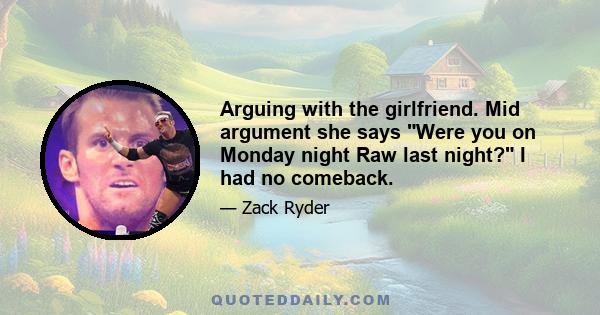 Arguing with the girlfriend. Mid argument she says Were you on Monday night Raw last night? I had no comeback.