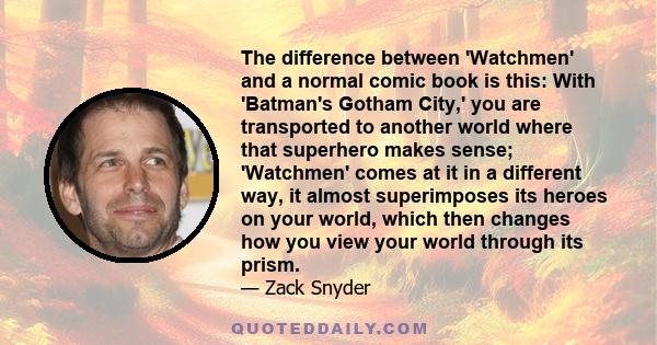 The difference between 'Watchmen' and a normal comic book is this: With 'Batman's Gotham City,' you are transported to another world where that superhero makes sense; 'Watchmen' comes at it in a different way, it almost 