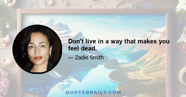 Don't live in a way that makes you feel dead.