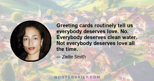 Greeting cards routinely tell us everybody deserves love. No. Everybody deserves clean water. Not everybody deserves love all the time.