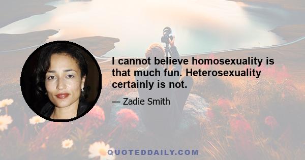 I cannot believe homosexuality is that much fun. Heterosexuality certainly is not.