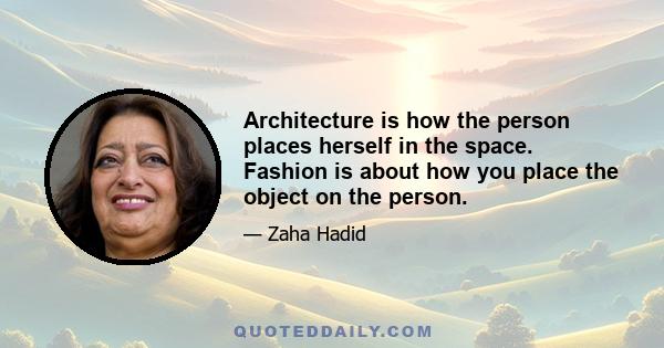 Architecture is how the person places herself in the space. Fashion is about how you place the object on the person.