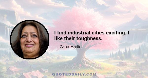 I find industrial cities exciting. I like their toughness.