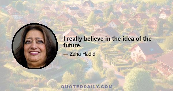 I really believe in the idea of the future.