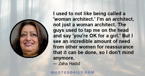 I used to not like being called a 'woman architect.' I'm an architect, not just a woman architect. The guys used to tap me on the head and say 'you're OK for a girl.' But I see an incredible amount of need from other