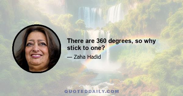 There are 360 degrees, so why stick to one?