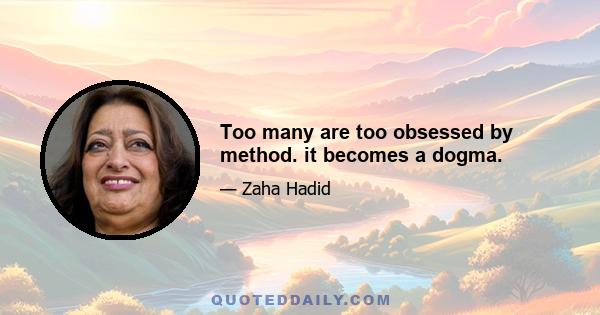 Too many are too obsessed by method. it becomes a dogma.