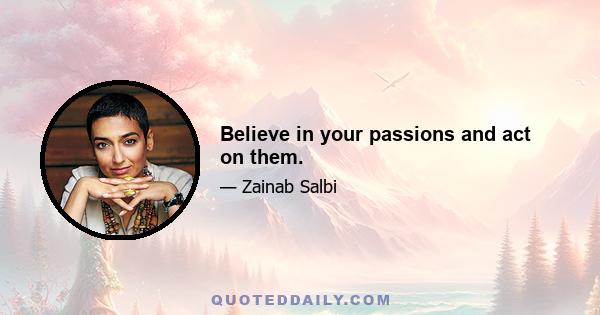 Believe in your passions and act on them.