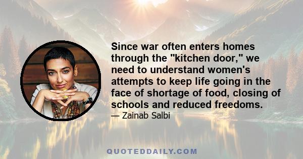 Since war often enters homes through the kitchen door, we need to understand women's attempts to keep life going in the face of shortage of food, closing of schools and reduced freedoms.