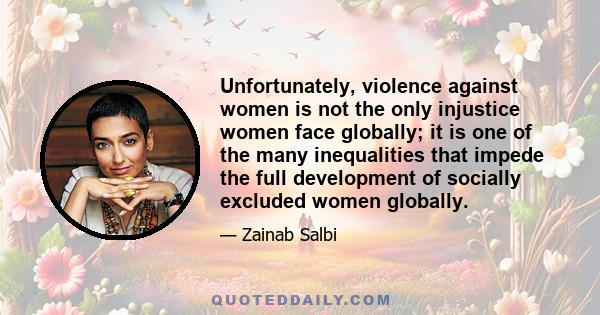 Unfortunately, violence against women is not the only injustice women face globally; it is one of the many inequalities that impede the full development of socially excluded women globally.