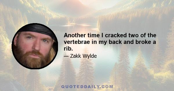 Another time I cracked two of the vertebrae in my back and broke a rib.