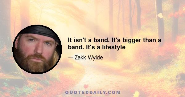 It isn't a band. It's bigger than a band. It's a lifestyle