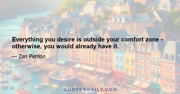 Everything you desire is outside your comfort zone - otherwise, you would already have it.