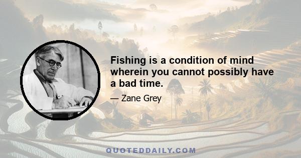 Fishing is a condition of mind wherein you cannot possibly have a bad time.