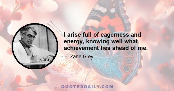 I arise full of eagerness and energy, knowing well what achievement lies ahead of me.