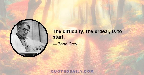 The difficulty, the ordeal, is to start.