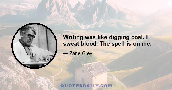 Writing was like digging coal. I sweat blood. The spell is on me.