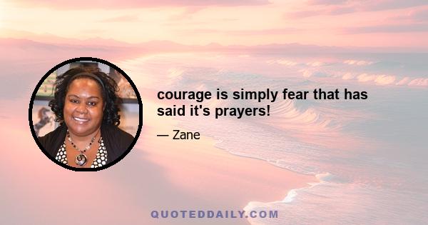 courage is simply fear that has said it's prayers!