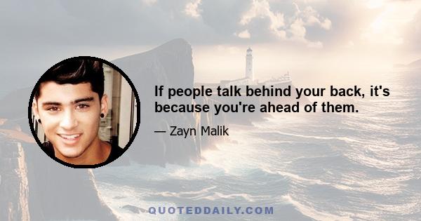 If people talk behind your back, it's because you're ahead of them.