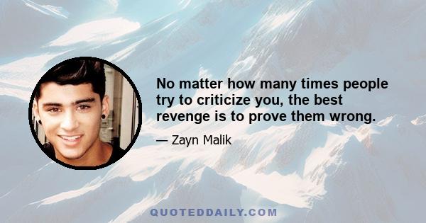 No matter how many times people try to criticize you, the best revenge is to prove them wrong.