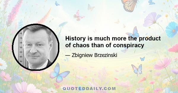 History is much more the product of chaos than of conspiracy