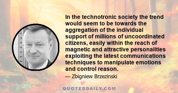 In the technotronic society the trend would seem to be towards the aggregation of the individual support of millions of uncoordinated citizens, easily within the reach of magnetic and attractive personalities exploiting 