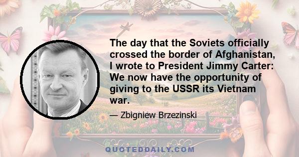 The day that the Soviets officially crossed the border of Afghanistan, I wrote to President Jimmy Carter: We now have the opportunity of giving to the USSR its Vietnam war.