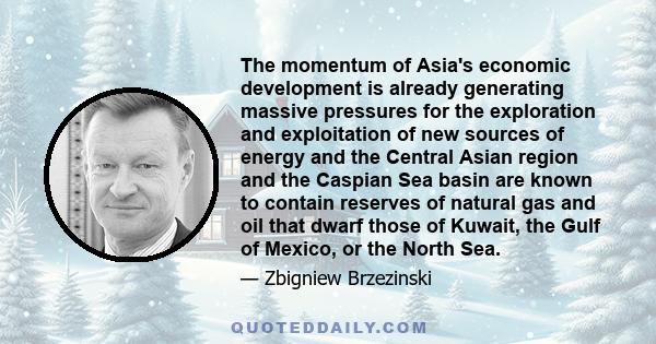 The momentum of Asia's economic development is already generating massive pressures for the exploration and exploitation of new sources of energy and the Central Asian region and the Caspian Sea basin are known to