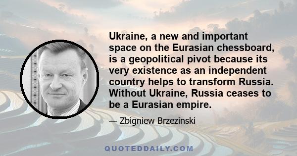 Ukraine, a new and important space on the Eurasian chessboard, is a geopolitical pivot because its very existence as an independent country helps to transform Russia. Without Ukraine, Russia ceases to be a Eurasian