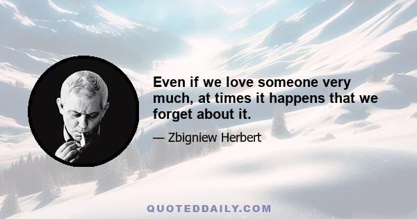 Even if we love someone very much, at times it happens that we forget about it.