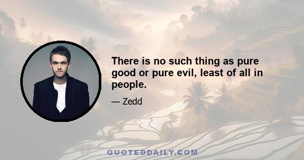 There is no such thing as pure good or pure evil, least of all in people.