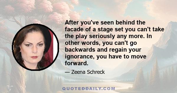 After you've seen behind the facade of a stage set you can't take the play seriously any more. In other words, you can't go backwards and regain your ignorance, you have to move forward.