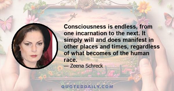 Consciousness is endless, from one incarnation to the next. It simply will and does manifest in other places and times, regardless of what becomes of the human race.