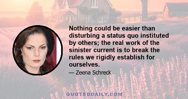 Nothing could be easier than disturbing a status quo instituted by others; the real work of the sinister current is to break the rules we rigidly establish for ourselves.