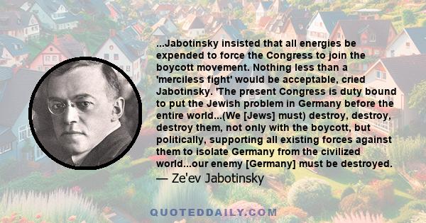 ...Jabotinsky insisted that all energies be expended to force the Congress to join the boycott movement. Nothing less than a 'merciless fight' would be acceptable, cried Jabotinsky. 'The present Congress is duty bound