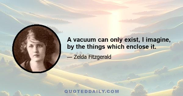 A vacuum can only exist, I imagine, by the things which enclose it.