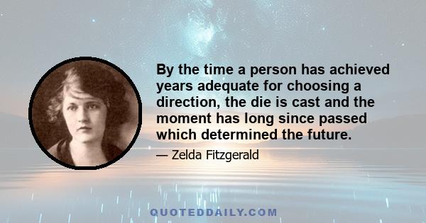 By the time a person has achieved years adequate for choosing a direction, the die is cast and the moment has long since passed which determined the future.