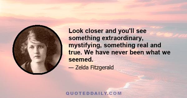 Look closer and you'll see something extraordinary, mystifying, something real and true. We have never been what we seemed.