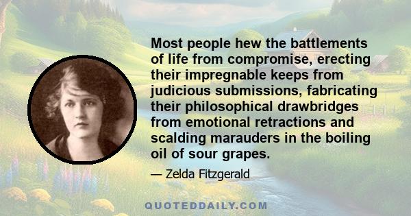 Most people hew the battlements of life from compromise, erecting their impregnable keeps from judicious submissions, fabricating their philosophical drawbridges from emotional retractions and scalding marauders in the