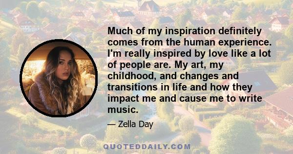 Much of my inspiration definitely comes from the human experience. I'm really inspired by love like a lot of people are. My art, my childhood, and changes and transitions in life and how they impact me and cause me to
