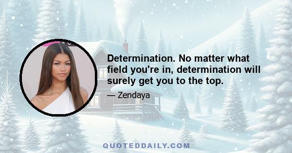 Determination. No matter what field you're in, determination will surely get you to the top.