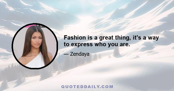 Fashion is a great thing, it's a way to express who you are.