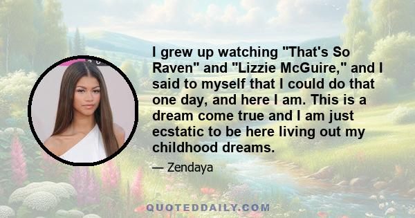 I grew up watching That's So Raven and Lizzie McGuire, and I said to myself that I could do that one day, and here I am. This is a dream come true and I am just ecstatic to be here living out my childhood dreams.