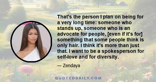 That's the person I plan on being for a very long time: someone who stands up, someone who is an advocate for people, [even if it's for] something that some people think is only hair. I think it's more than just that. I 